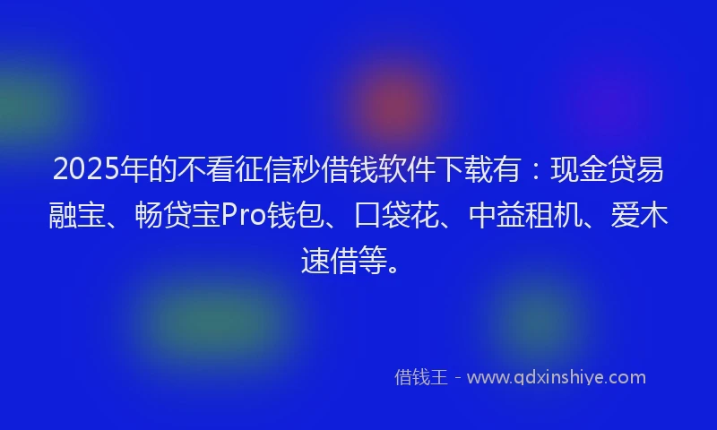 2025年的不看征信秒借钱软件下载有:现金贷易融宝、畅贷宝Pro钱包、口袋花、中益租机、爱木速借等。
