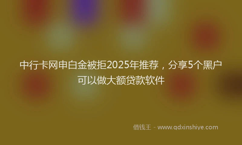 中行卡网申白金被拒2025年推荐，分享5个黑户可以做大额贷款软件