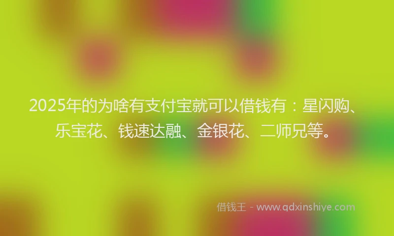 2025年的为啥有支付宝就可以借钱有：星闪购、乐宝花、钱速达融、金银花、二师兄等。