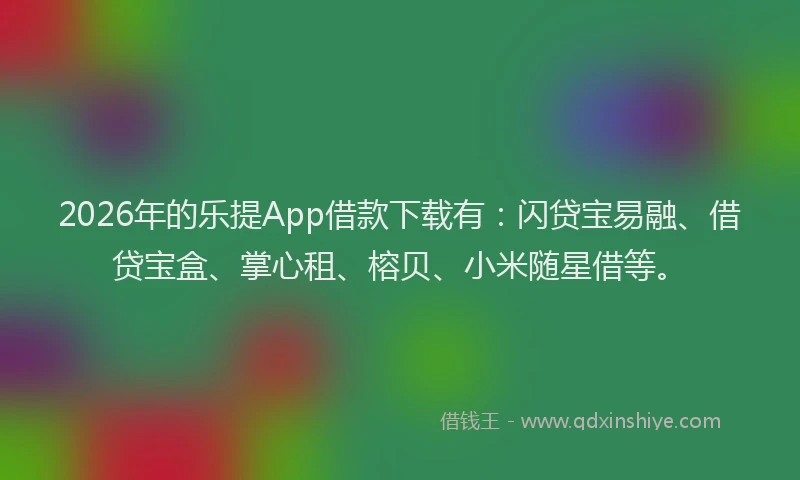 2026年的乐提App借款下载有：闪贷宝易融、借贷宝盒、掌心租、榕贝、小米随星借等。