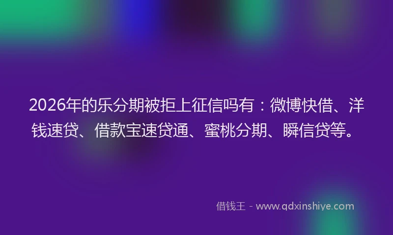 2026年的乐分期被拒上征信吗有：微博快借、洋钱速贷、借款宝速贷通、蜜桃分期、瞬信贷等。