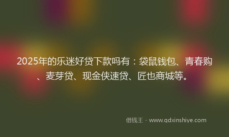 2025年的乐迷好贷下款吗有：袋鼠钱包、青春购、麦芽贷、现金侠速贷、匠也商城等。