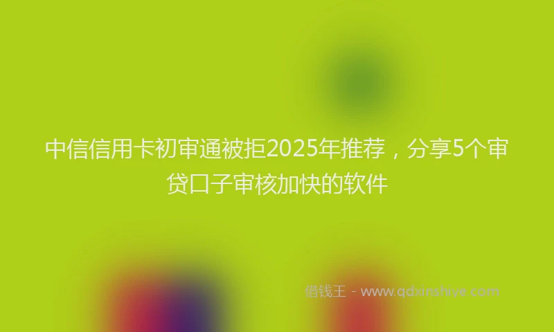 中信信用卡初审通被拒2025年推荐，分享5个审贷口子审核加快的软件