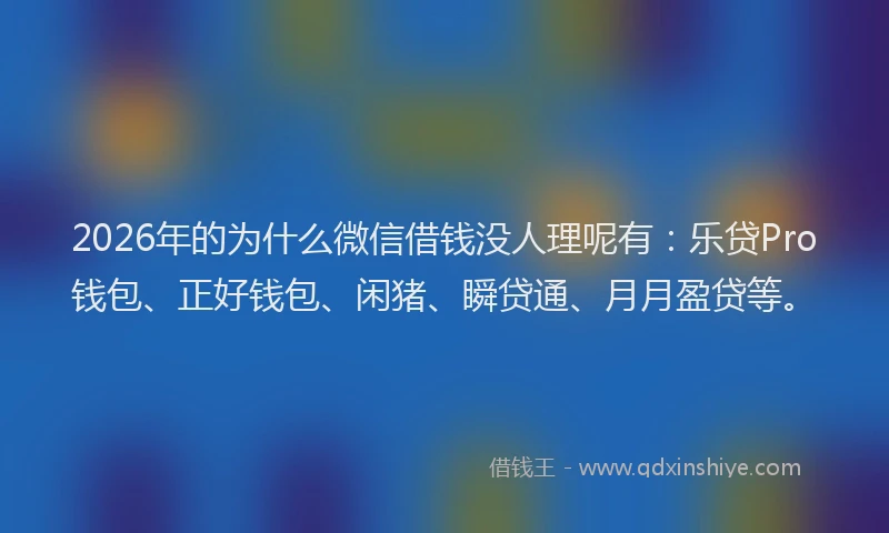 2026年的为什么微信借钱没人理呢有：乐贷Pro钱包、正好钱包、闲猪、瞬贷通、月月盈贷等。