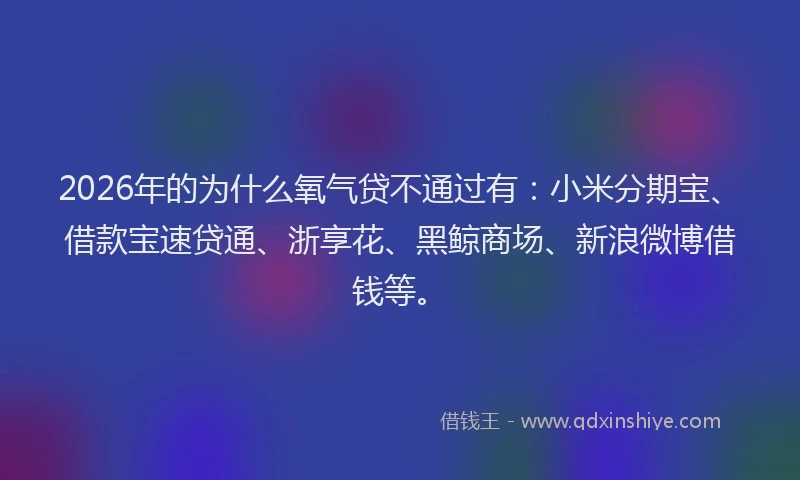 2026年的为什么氧气贷不通过有：小米分期宝、借款宝速贷通、浙享花、黑鲸商场、新浪微博借钱等。