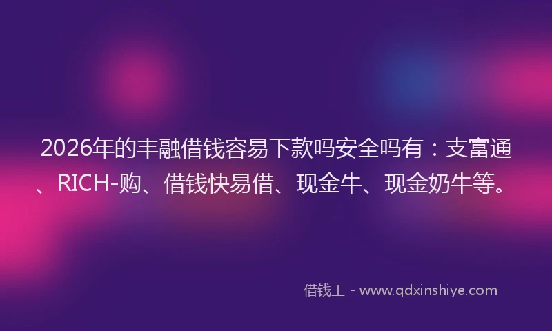 2026年的丰融借钱容易下款吗安全吗有：支富通、RICH-购、借钱快易借、现金牛、现金奶牛等。