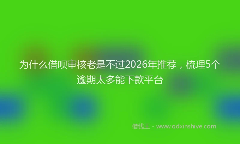 为什么借呗审核老是不过2026年推荐，梳理5个逾期太多能下款平台