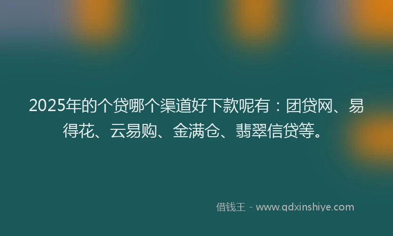 2025年的个贷哪个渠道好下款呢有：团贷网、易得花、云易购、金满仓、翡翠信贷等。