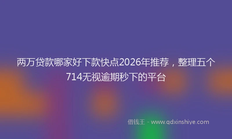 两万贷款哪家好下款快点2026年推荐,整理五个714无视逾期秒下的平台