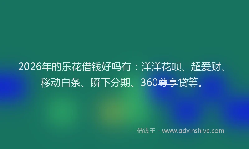 2026年的乐花借钱好吗有：洋洋花呗、超爱财、移动白条、瞬下分期、360尊享贷等。