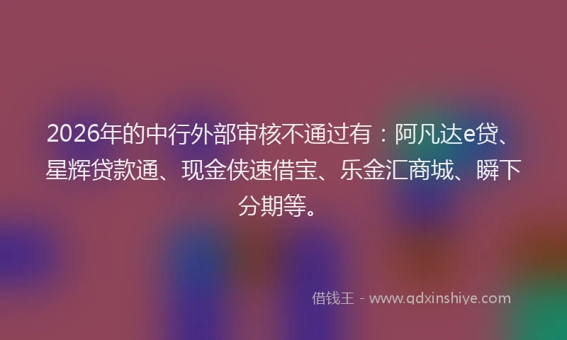 2026年的中行外部审核不通过有：阿凡达e贷、星辉贷款通、现金侠速借宝、乐金汇商城、瞬下分期等。