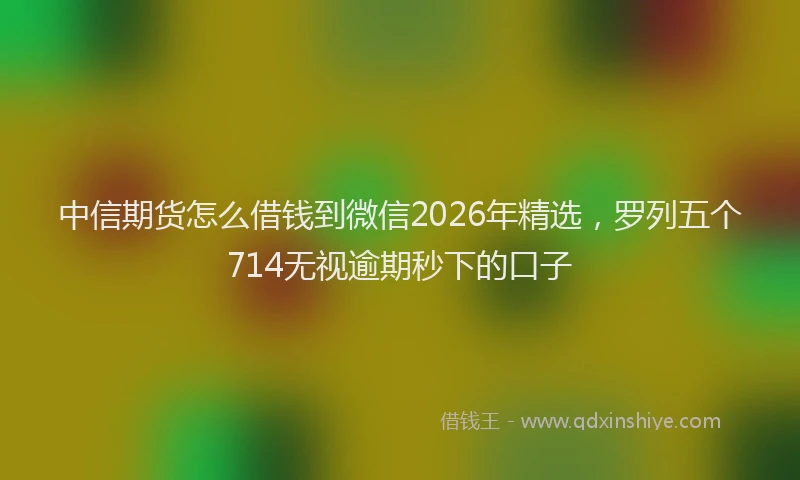 中信期货怎么借钱到微信2026年精选，罗列五个714无视逾期秒下的口子