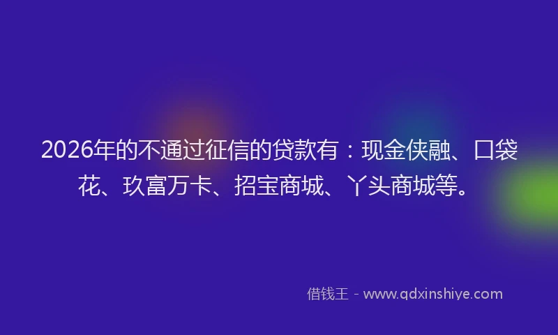 2026年的不通过征信的贷款有：现金侠融、口袋花、玖富万卡、招宝商城、丫头商城等。