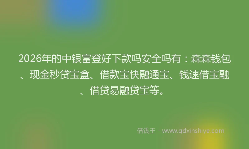 2026年的中银富登好下款吗安全吗有：森森钱包、现金秒贷宝盒、借款宝快融通宝、钱速借宝融、借贷易融贷宝等。