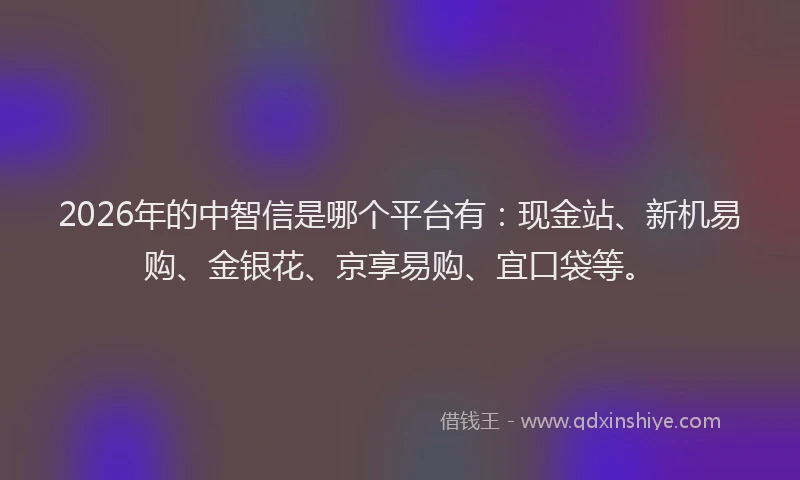 2026年的中智信是哪个平台有：现金站、新机易购、金银花、京享易购、宜口袋等。