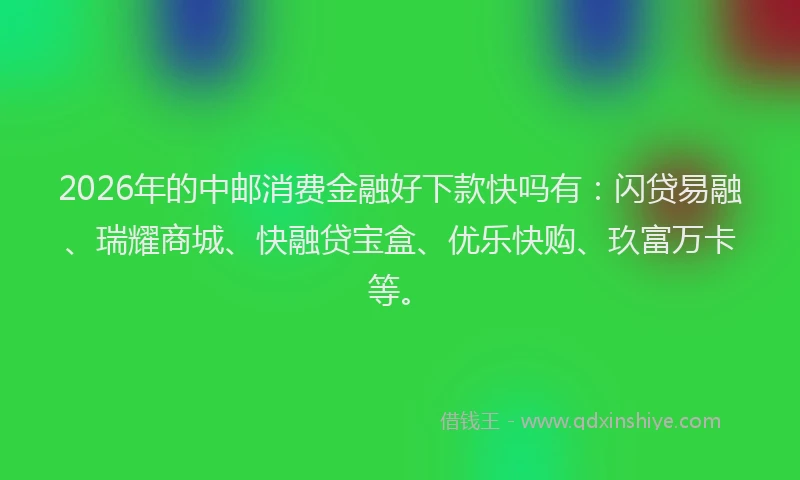 2026年的中邮消费金融好下款快吗有：闪贷易融、瑞耀商城、快融贷宝盒、优乐快购、玖富万卡等。
