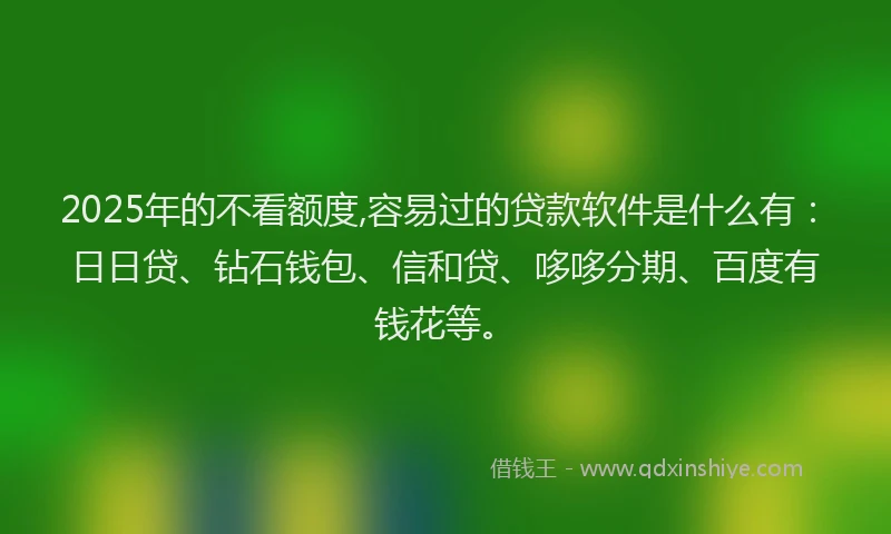 2025年的不看额度,容易过的贷款软件是什么有:日日贷、钻石钱包、信和贷、哆哆分期、百度有钱花等。