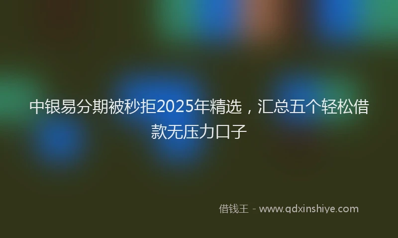 中银易分期被秒拒2025年精选，汇总五个轻松借款无压力口子