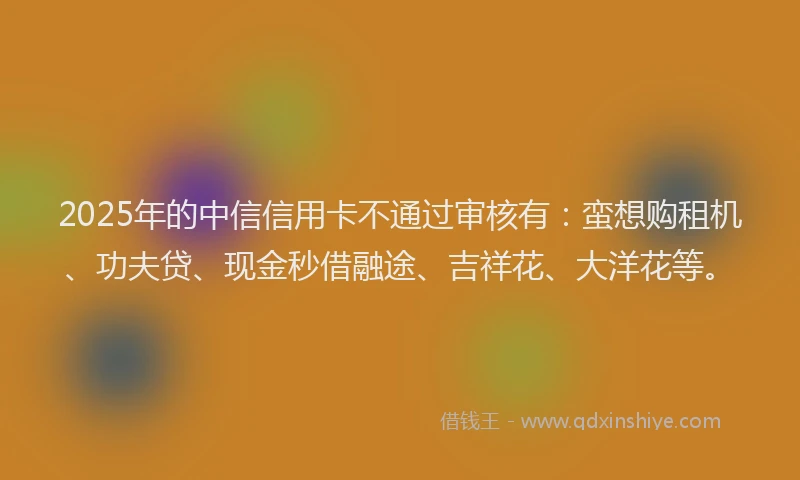 2025年的中信信用卡不通过审核有：蛮想购租机、功夫贷、现金秒借融途、吉祥花、大洋花等。