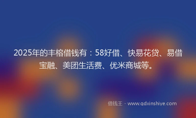 2025年的丰榕借钱有：58好借、快易花贷、易借宝融、美团生活费、优米商城等。