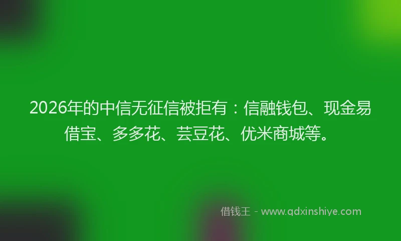 2026年的中信无征信被拒有:信融钱包、现金易借宝、多多花、芸豆花、优米商城等。