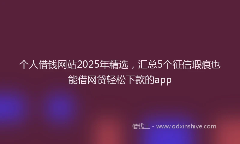 个人借钱网站2025年精选，汇总5个征信瑕疵也能借网贷轻松下款的app
