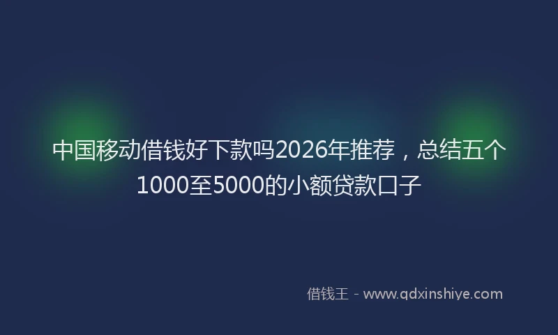 中国移动借钱好下款吗2026年推荐，总结五个1000至5000的小额贷款口子