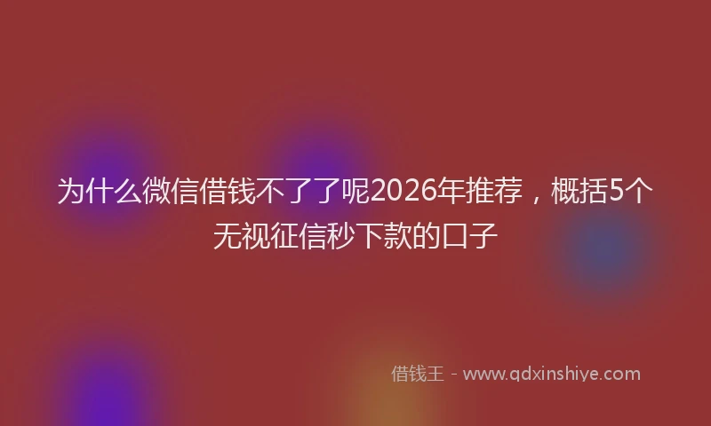 为什么微信借钱不了了呢2026年推荐，概括5个无视征信秒下款的口子