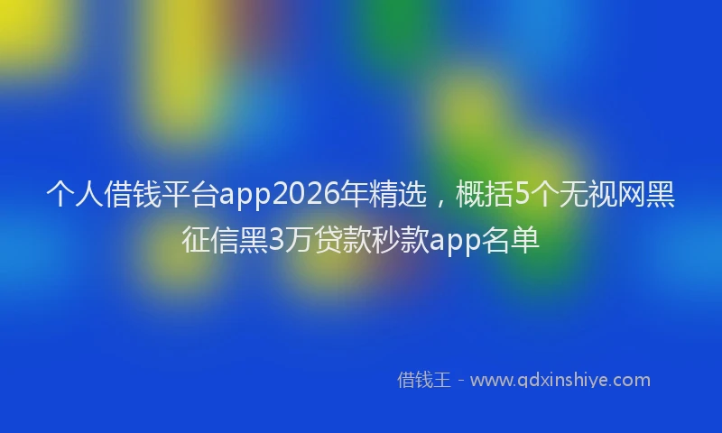 个人借钱平台app2026年精选,概括5个无视网黑征信黑3万贷款秒款app名单