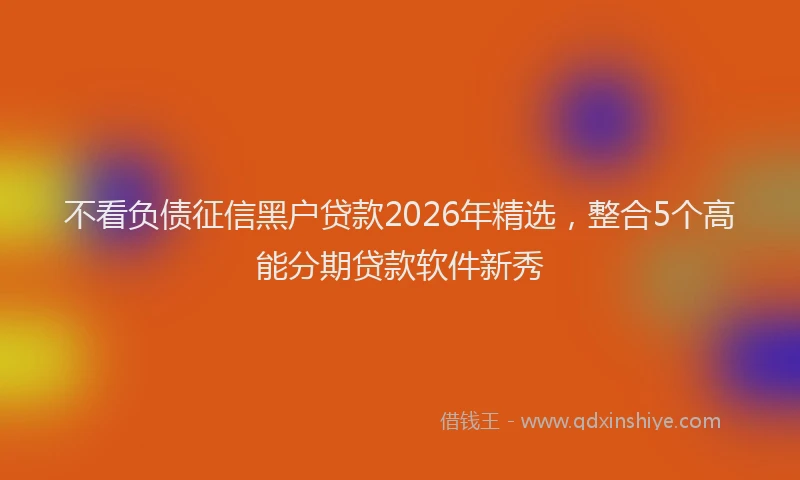 不看负债征信黑户贷款2026年精选，整合5个高能分期贷款软件新秀