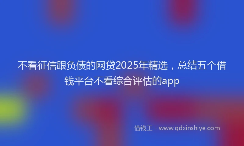不看征信跟负债的网贷2025年精选，总结五个借钱平台不看综合评估的app