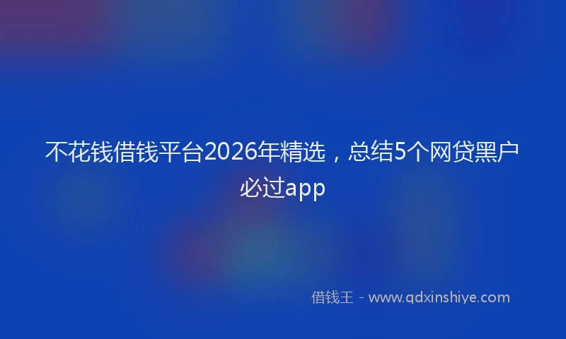 不花钱借钱平台2026年精选，总结5个网贷黑户必过app