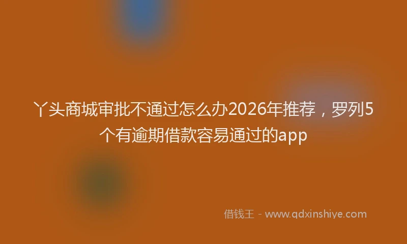 丫头商城审批不通过怎么办2026年推荐，罗列5个有逾期借款容易通过的app