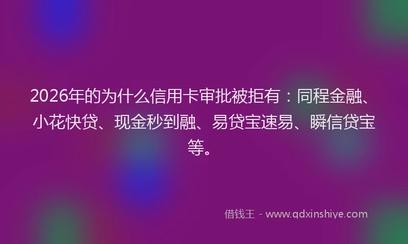 2026年的为什么信用卡审批被拒有:同程金融、小花快贷、现金秒到融、易贷宝速易、瞬信贷宝等。