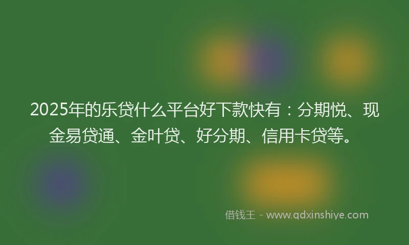 2025年的乐贷什么平台好下款快有：分期悦、现金易贷通、金叶贷、好分期、信用卡贷等。
