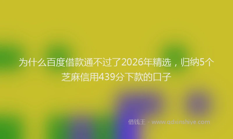 为什么百度借款通不过了2026年精选，归纳5个芝麻信用439分下款的口子