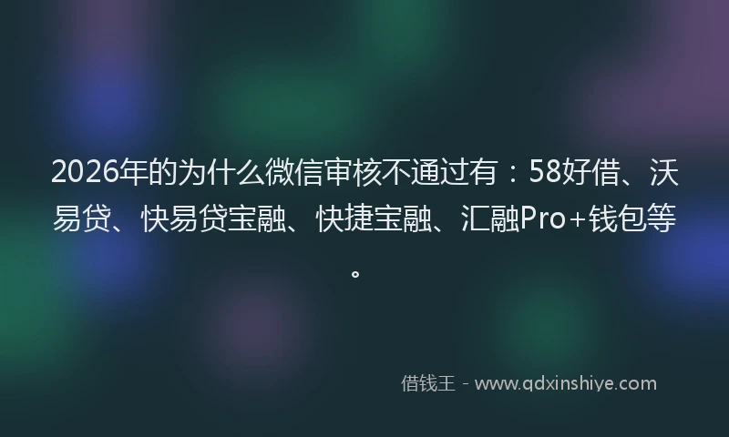 2026年的为什么微信审核不通过有：58好借、沃易贷、快易贷宝融、快捷宝融、汇融Pro+钱包等。