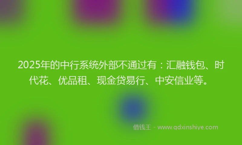 2025年的中行系统外部不通过有：汇融钱包、时代花、优品租、现金贷易行、中安信业等。
