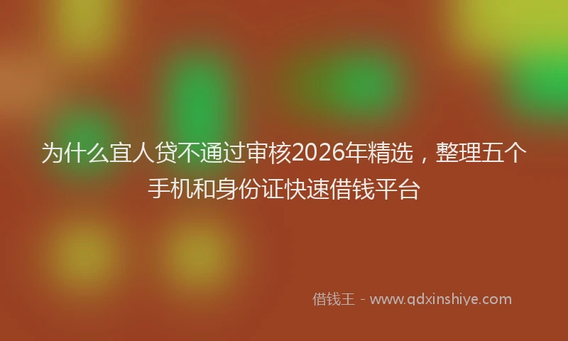 为什么宜人贷不通过审核2026年精选，整理五个手机和身份证快速借钱平台