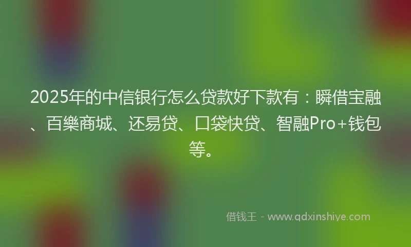 2025年的中信银行怎么贷款好下款有：瞬借宝融、百樂商城、还易贷、口袋快贷、智融Pro+钱包等。