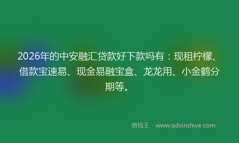2026年的中安融汇贷款好下款吗有：现租柠檬、借款宝速易、现金易融宝盒、龙龙用、小金鹤分期等。
