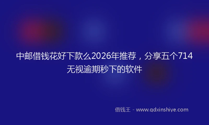 中邮借钱花好下款么2026年推荐，分享五个714无视逾期秒下的软件