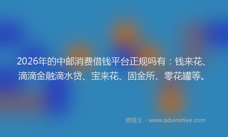 2026年的中邮消费借钱平台正规吗有：钱来花、滴滴金融滴水贷、宝来花、固金所、零花罐等。