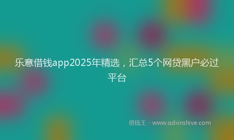乐意借钱app2025年精选，汇总5个网贷黑户必过平台