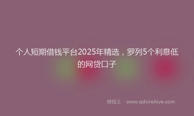 个人短期借钱平台2025年精选，罗列5个利息低的网贷口子