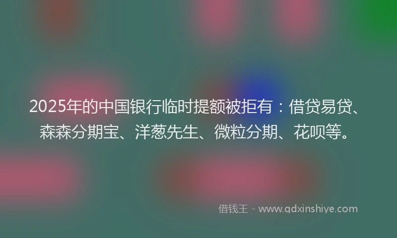 2025年的中国银行临时提额被拒有：借贷易贷、森森分期宝、洋葱先生、微粒分期、花呗等。