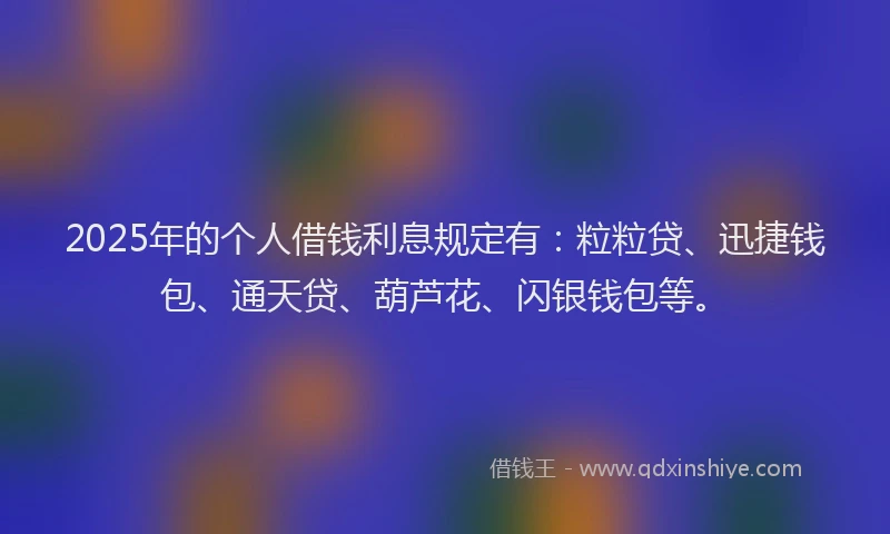 2025年的个人借钱利息规定有：粒粒贷、迅捷钱包、通天贷、葫芦花、闪银钱包等。