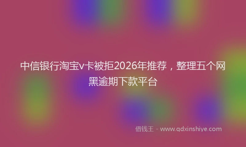 中信银行淘宝v卡被拒2026年推荐，整理五个网黑逾期下款平台