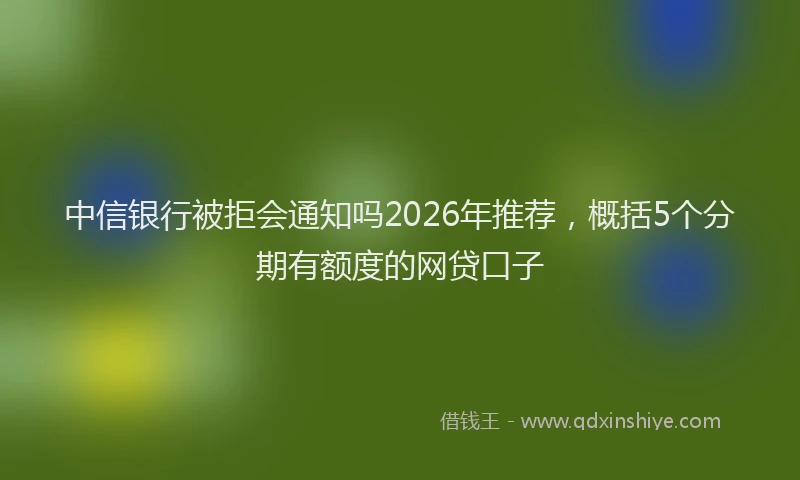 中信银行被拒会通知吗2026年推荐，概括5个分期有额度的网贷口子