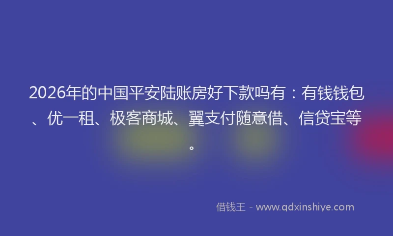 2026年的中国平安陆账房好下款吗有：有钱钱包、优一租、极客商城、翼支付随意借、信贷宝等。